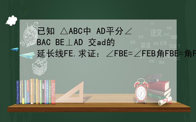 已知 △ABC中 AD平分∠BAC BE⊥AD 交ad的延长线FE.求证：∠FBE=∠FEB角FBE=角FEB