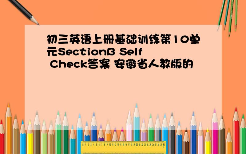 初三英语上册基础训练第10单元SectionB Self Check答案 安徽省人教版的