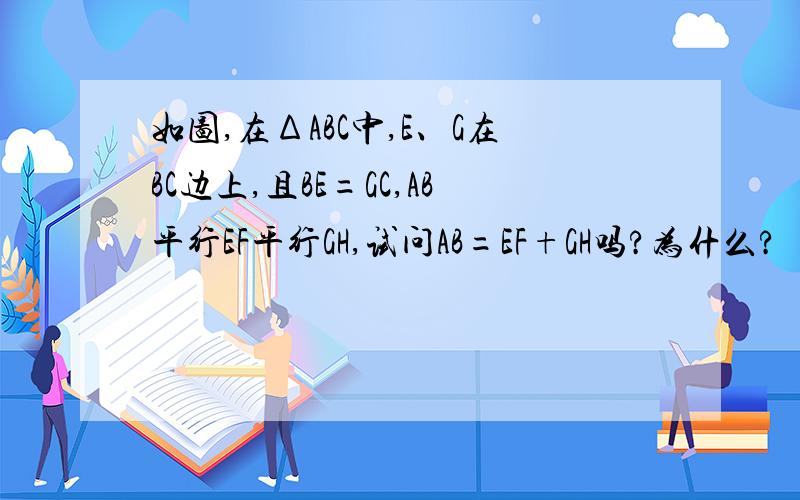 如图,在ΔABC中,E、G在BC边上,且BE=GC,AB平行EF平行GH,试问AB=EF+GH吗?为什么?