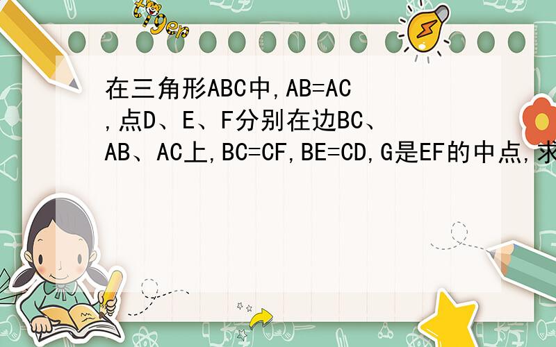 在三角形ABC中,AB=AC,点D、E、F分别在边BC、AB、AC上,BC=CF,BE=CD,G是EF的中点,求证DG垂直EF.