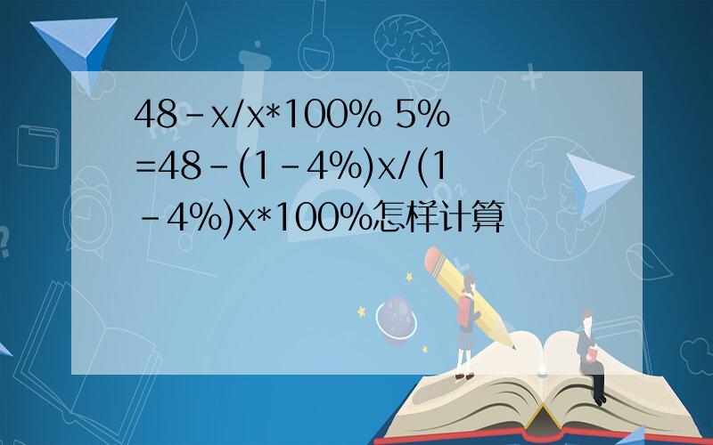 48-x/x*100% 5%=48-(1-4%)x/(1-4%)x*100%怎样计算