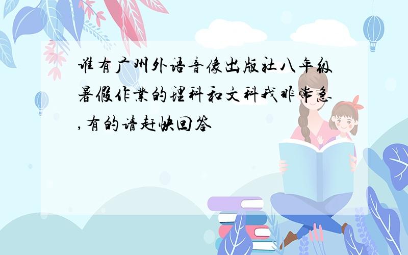 谁有广州外语音像出版社八年级暑假作业的理科和文科我非常急,有的请赶快回答