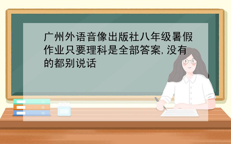 广州外语音像出版社八年级暑假作业只要理科是全部答案,没有的都别说话