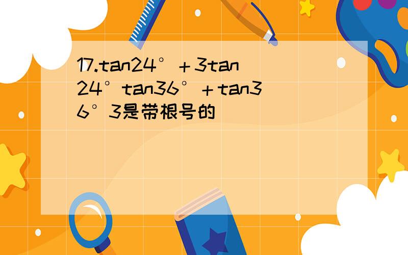 17.tan24°＋3tan24°tan36°＋tan36°3是带根号的