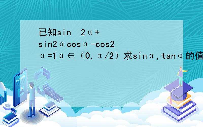 已知sin²2α+sin2αcosα-cos2α=1α∈（0,π/2）求sinα,tanα的值