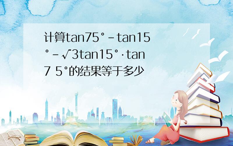 计算tan75°-tan15°-√3tan15°·tan7 5°的结果等于多少