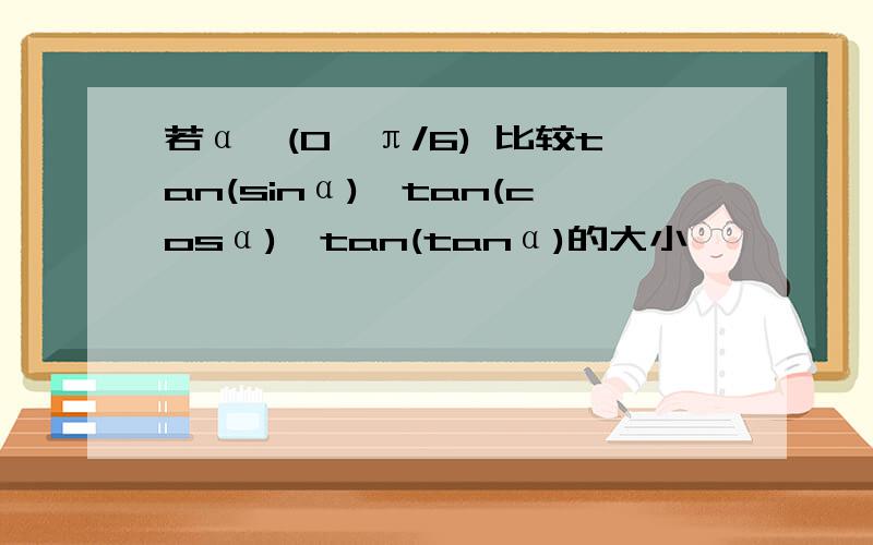 若α∈(0,π/6) 比较tan(sinα),tan(cosα),tan(tanα)的大小