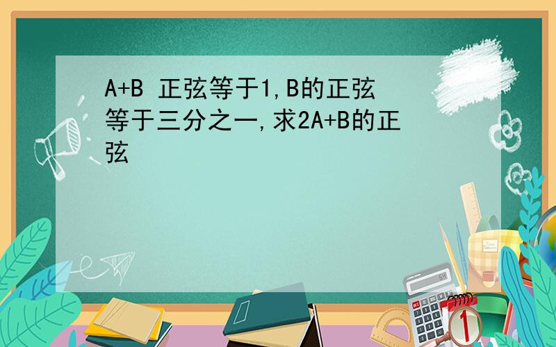 A+B 正弦等于1,B的正弦等于三分之一,求2A+B的正弦