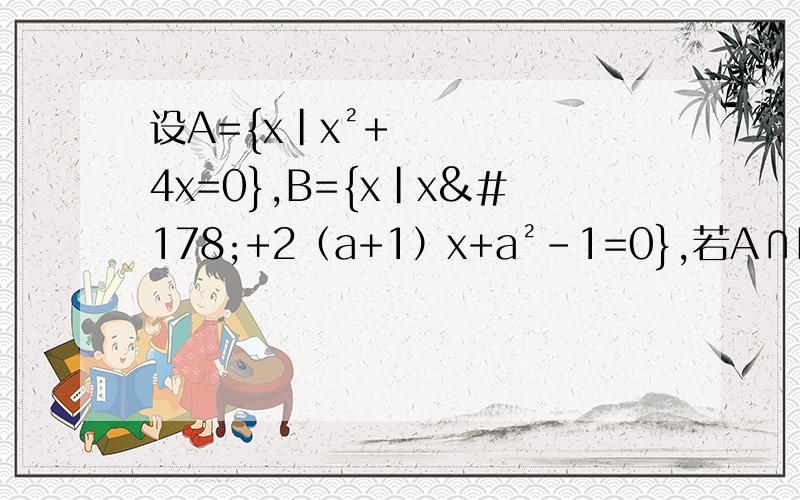 设A={x|x²+4x=0},B={x|x²+2（a+1）x+a²-1=0},若A∩B=B,求a的值!
