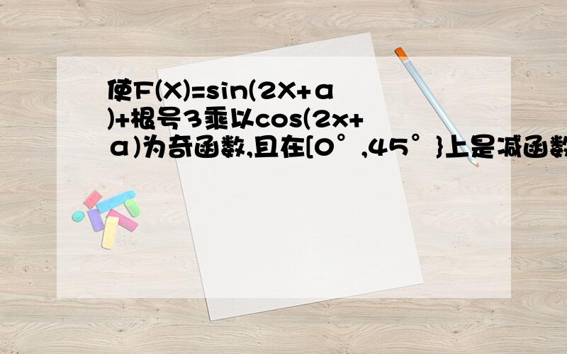 使F(X)=sin(2X+α)+根号3乘以cos(2x+α)为奇函数,且在[0°,45°}上是减函数的α的一个值是拜托各位大神