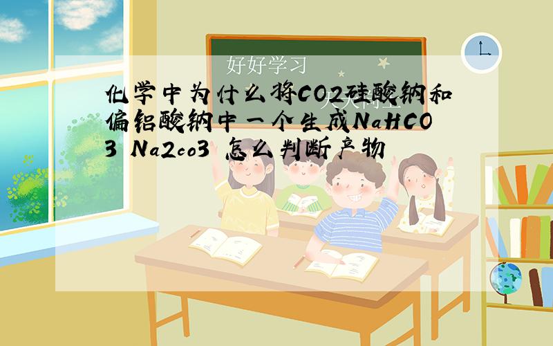 化学中为什么将CO2硅酸钠和偏铝酸钠中一个生成NaHCO3 Na2co3 怎么判断产物