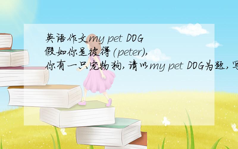 英语作文my pet DOG假如你是彼得(peter）,你有一只宠物狗,请以my pet DOG为题,写一篇60词左右的英语短文介绍你的宠物狗.