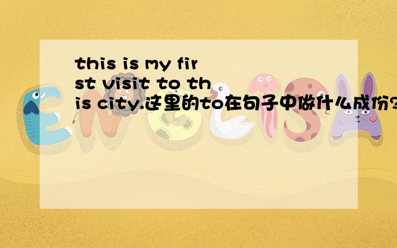 this is my first visit to this city.这里的to在句子中做什么成份?