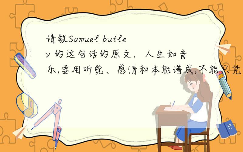 请教Samuel butlev 的这句话的原文：人生如音乐,要用听觉、感情和本能谱成,不能只凭规律.