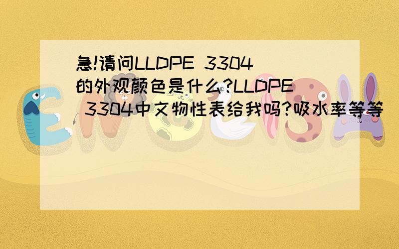 急!请问LLDPE 3304的外观颜色是什么?LLDPE 3304中文物性表给我吗?吸水率等等