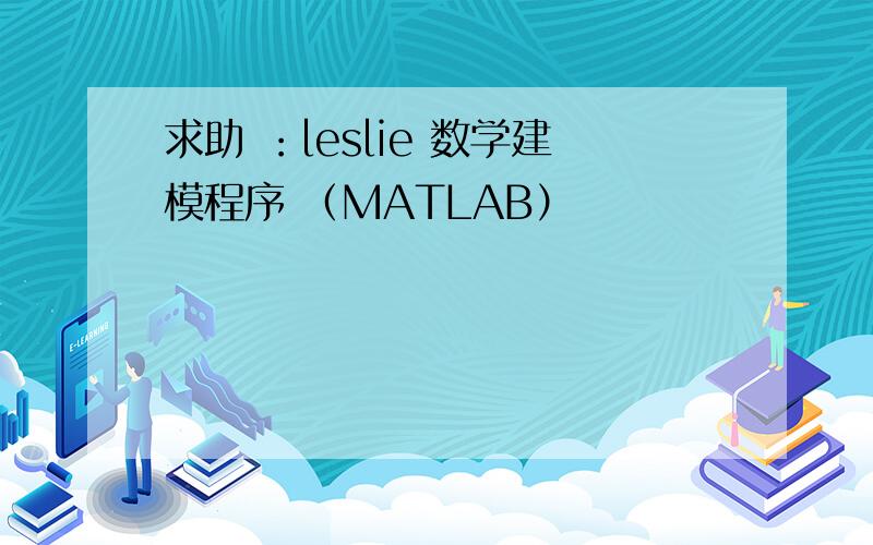 求助 ：leslie 数学建模程序 （MATLAB）