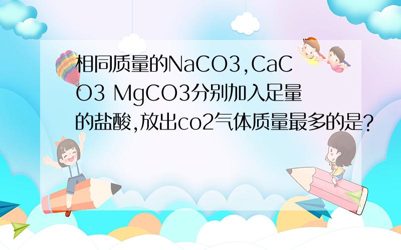 相同质量的NaCO3,CaCO3 MgCO3分别加入足量的盐酸,放出co2气体质量最多的是?
