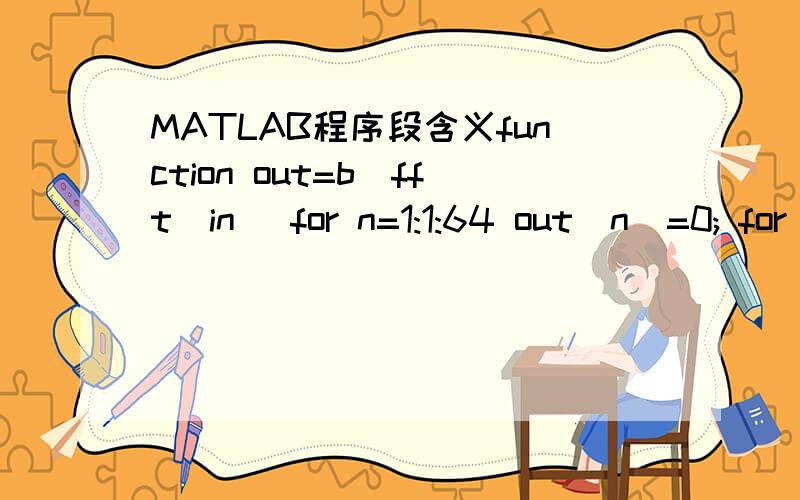 MATLAB程序段含义function out=b_fft(in) for n=1:1:64 out(n)=0; for k=-32:1:31 out(n)=out(n)+in(k+33)*exp(-1*sqrt(-1)*2*pi*k*(n-33)/64); end end