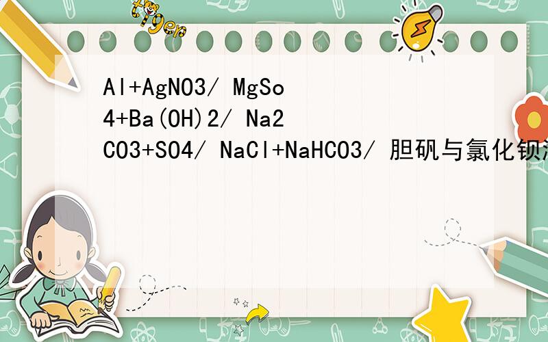 Al+AgNO3/ MgSo4+Ba(OH)2/ Na2CO3+SO4/ NaCl+NaHCO3/ 胆矾与氯化钡溶液