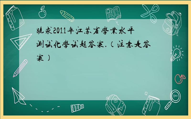 跪求2011年江苏省学业水平测试化学试题答案.（注意是答案）