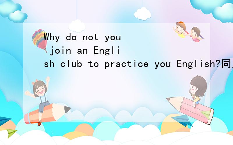 Why do not you join an English club to practice you English?同义句转换------- -------- joining an English club to practice you English?注意ing啊,Why not=why do not用不了.