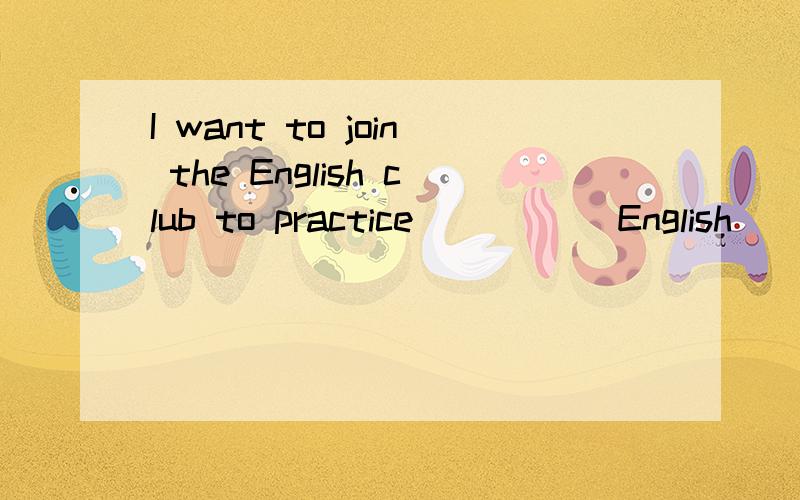 I want to join the English club to practice _____English