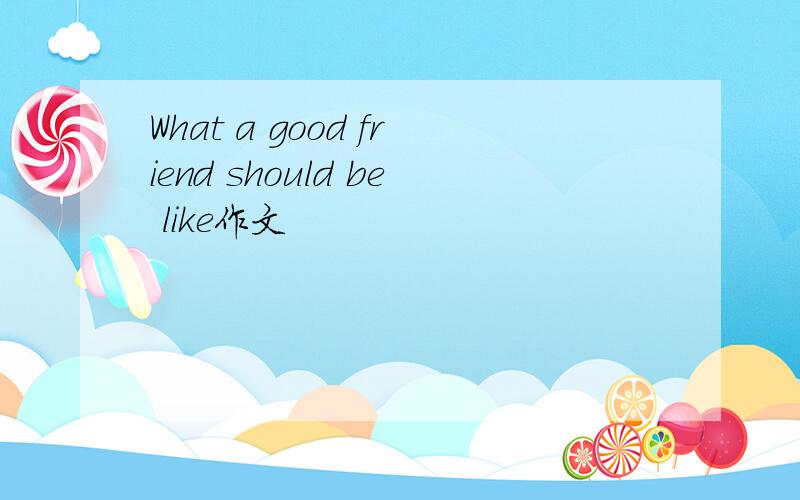 What a good friend should be like作文