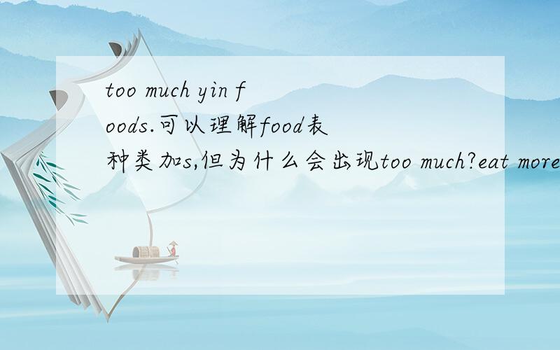 too much yin foods.可以理解food表种类加s,但为什么会出现too much?eat more yin foods。more 我认为应该是many 比较级。可为什么会有 too much yin food