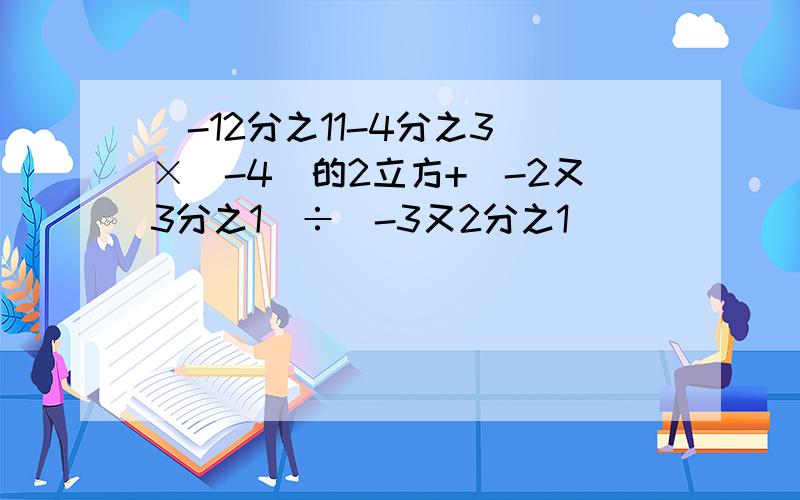 （-12分之11-4分之3）×（-4）的2立方+（-2又3分之1）÷（-3又2分之1）