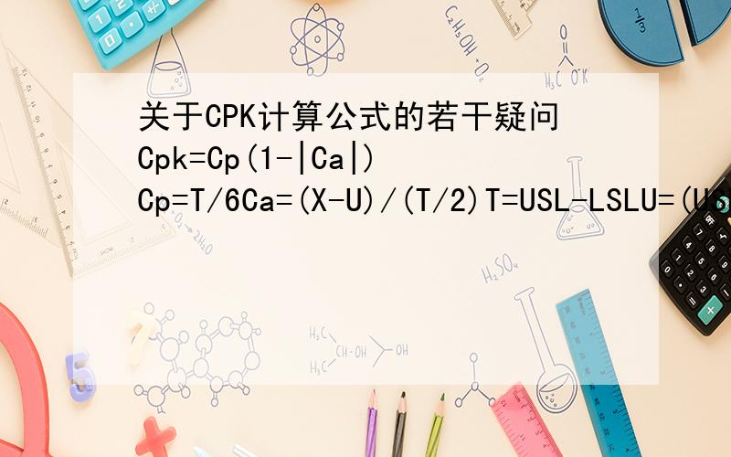 关于CPK计算公式的若干疑问Cpk=Cp(1-|Ca|)Cp=T/6Ca=(X-U)/(T/2)T=USL-LSLU=(USL+LSL)/2 请问Ca=(X-U)/(T/2)中的X代表哪项数值?怎么计算X值?请知道的回答,百度包括百科COPY来的就别发了,请自重!200+50分求高手!