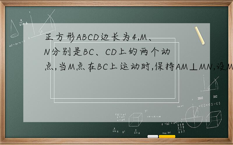 正方形ABCD边长为4,M、N分别是BC、CD上的两个动点,当M点在BC上运动时,保持AM⊥MN,设MB=x（1）证明：△ABM∽△MCN；（2）若四边形ABCN的面积等于9,求x的值；（3）当M点运动到什么位置时,以A、B、M
