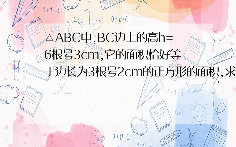 △ABC中,BC边上的高h=6根号3cm,它的面积恰好等于边长为3根号2cm的正方形的面积,求BC的长.