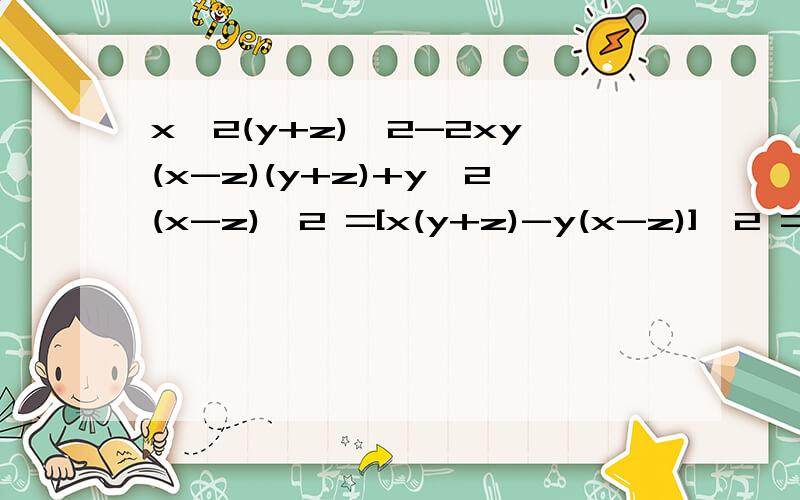 x^2(y+z)^2-2xy(x-z)(y+z)+y^2(x-z)^2 =[x(y+z)-y(x-z)]^2 =(xz+yz)^2 =z^2(x+y)^2