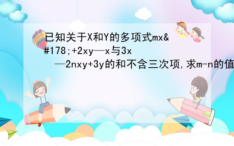 已知关于X和Y的多项式mx²+2xy—x与3x²—2nxy+3y的和不含三次项,求m-n的值