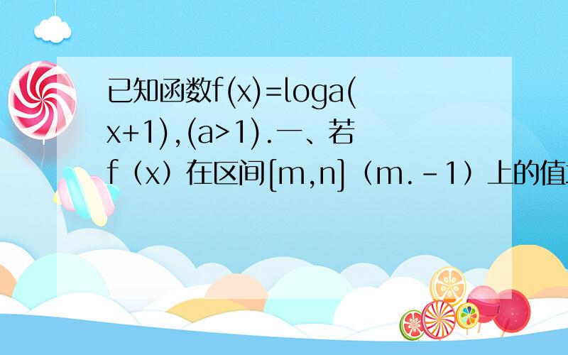 已知函数f(x)=loga(x+1),(a>1).一、若f（x）在区间[m,n]（m.-1）上的值域为[loga p/m,loga p/n] 求实数p的取值范围.二、设函数g(x)=loga（x^2-3x+3）,F（x）=a^(f（x）-g（x）),其中a>1,若w≥F（X）对于（-1,正无