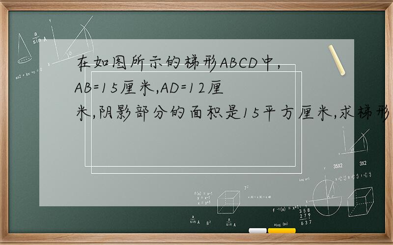 在如图所示的梯形ABCD中,AB=15厘米,AD=12厘米,阴影部分的面积是15平方厘米,求梯形ABCD的面积.