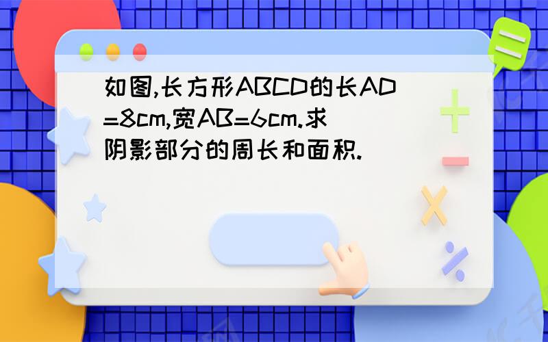 如图,长方形ABCD的长AD=8cm,宽AB=6cm.求阴影部分的周长和面积.