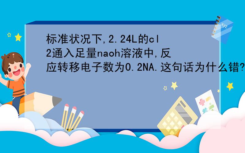 标准状况下,2.24L的cl2通入足量naoh溶液中,反应转移电子数为0.2NA.这句话为什么错?
