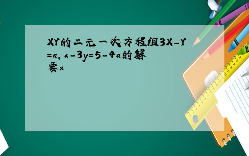XY的二元一次方程组3X-Y=a,x-3y=5-4a的解要x