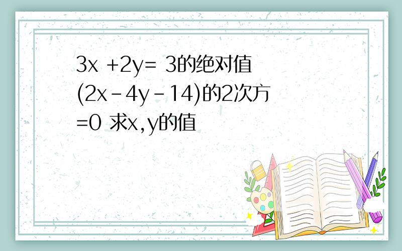 3x +2y= 3的绝对值 (2x-4y-14)的2次方=0 求x,y的值