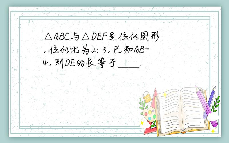 △ABC与△DEF是位似图形,位似比为2:3,已知AB=4,则DE的长等于____.