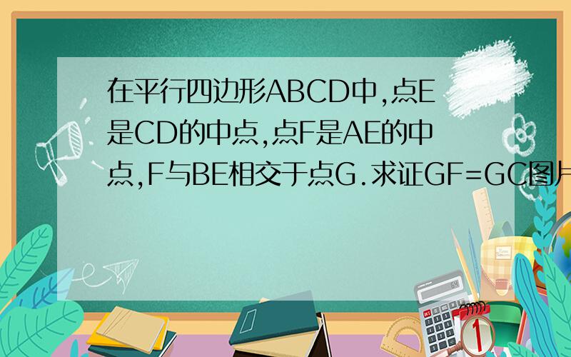 在平行四边形ABCD中,点E是CD的中点,点F是AE的中点,F与BE相交于点G.求证GF=GC图片画的不是很好，