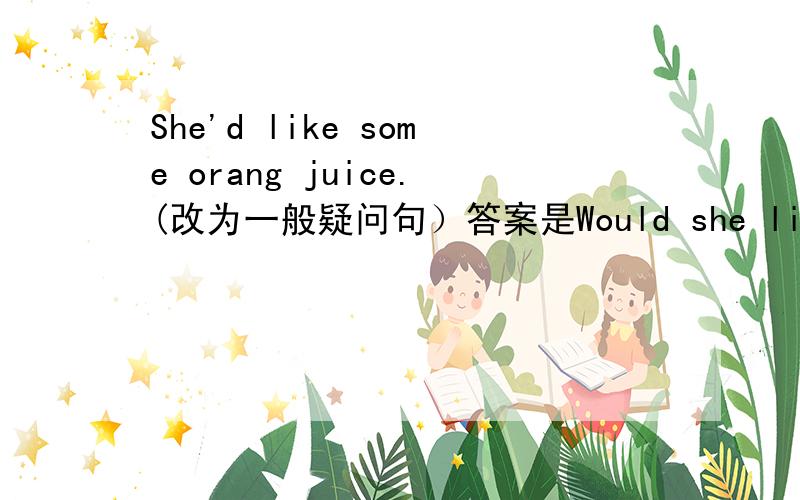 She'd like some orang juice.(改为一般疑问句）答案是Would she like some orange juice?  为什么用some啊?疑问句不是应该用any麼?