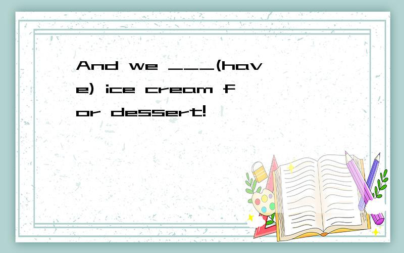 And we ___(have) ice cream for dessert!