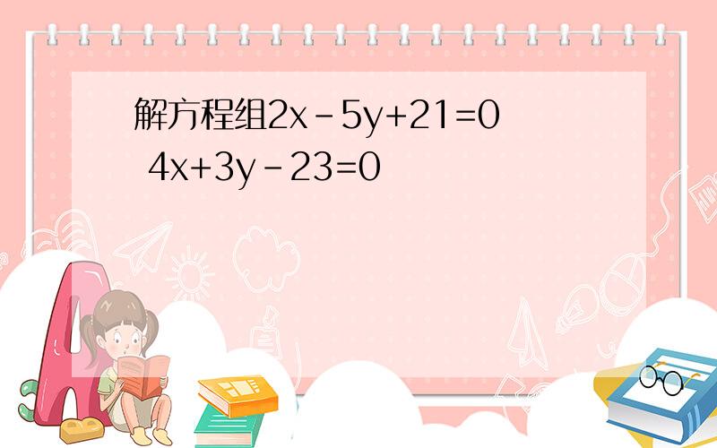 解方程组2x-5y+21=0 4x+3y-23=0