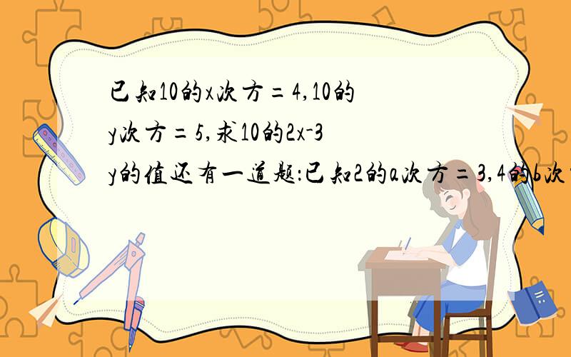 已知10的x次方=4,10的y次方=5,求10的2x-3y的值还有一道题：已知2的a次方=3,4的b次方=5,求2的2a-6b+1的次方的值最好用文字叙述