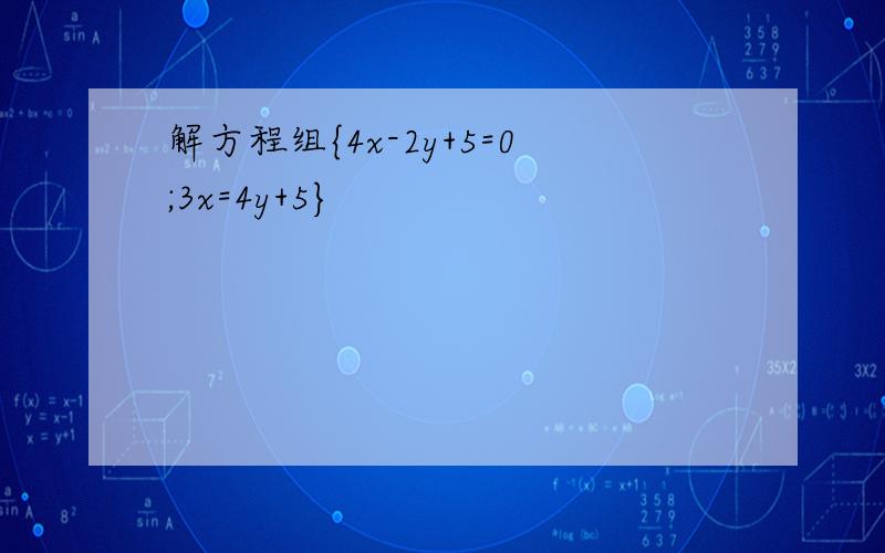 解方程组{4x-2y+5=0;3x=4y+5}