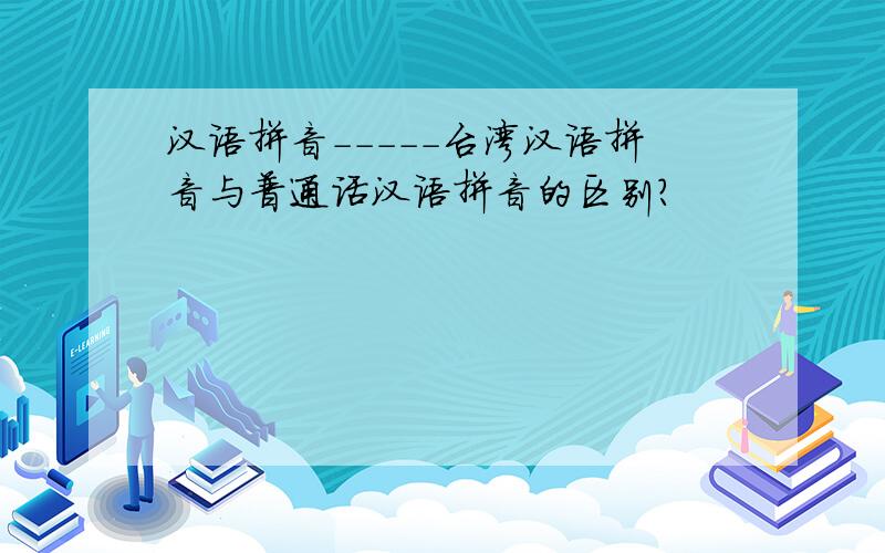汉语拼音-----台湾汉语拼音与普通话汉语拼音的区别?