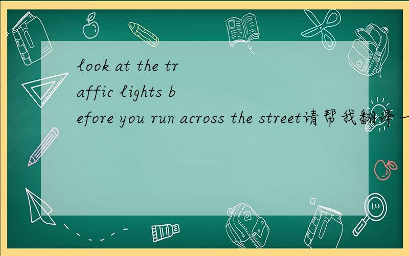 look at the traffic lights before you run across the street请帮我翻译一下.
