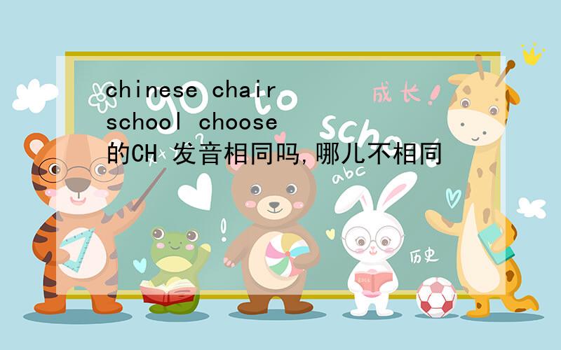 chinese chair school choose 的CH 发音相同吗,哪儿不相同